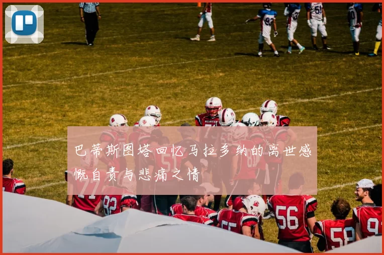 巴蒂斯图塔回忆马拉多纳的离世感慨自责与悲痛之情
