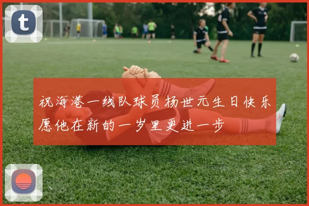 祝海港一线队球员杨世元生日快乐愿他在新的一岁里更进一步