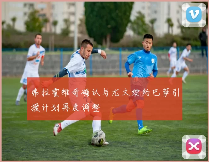 弗拉霍维奇确认与尤文续约巴萨引援计划再度调整