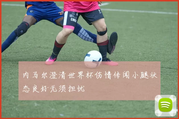 内马尔澄清世界杯伤情传闻小腿状态良好无须担忧