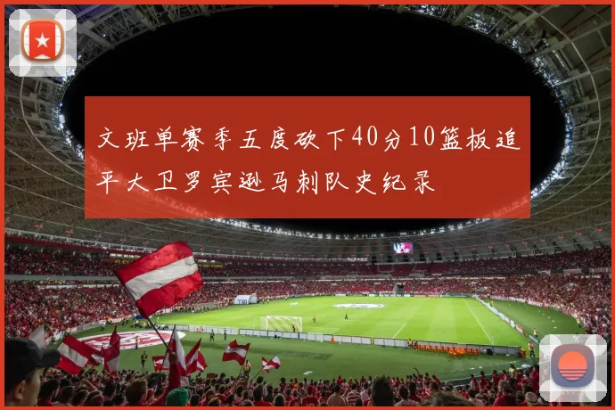 文班单赛季五度砍下40分10篮板追平大卫罗宾逊马刺队史纪录
