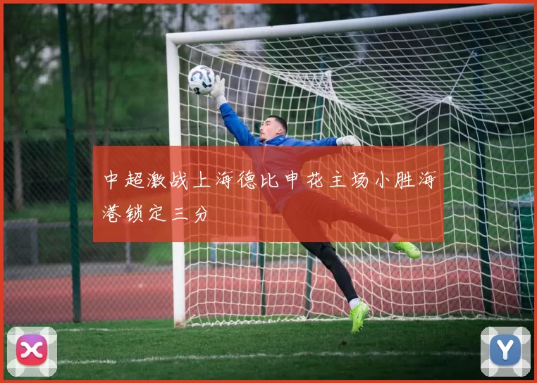 中超激战上海德比申花主场小胜海港锁定三分