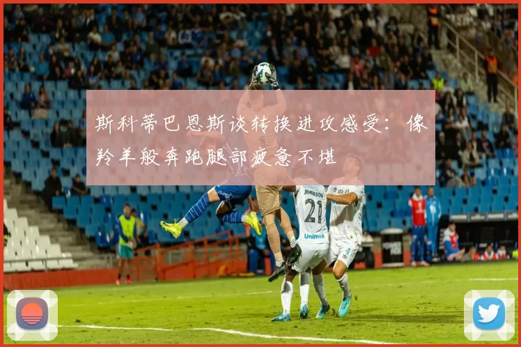 斯科蒂巴恩斯谈转换进攻感受：像羚羊般奔跑腿部疲惫不堪