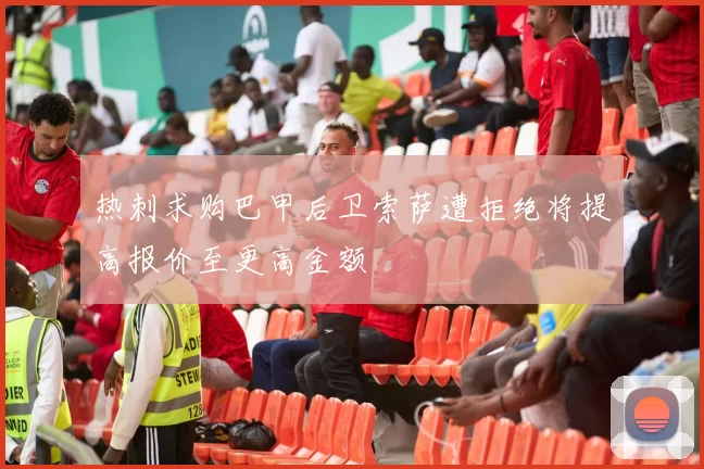 热刺求购巴甲后卫索萨遭拒绝将提高报价至更高金额