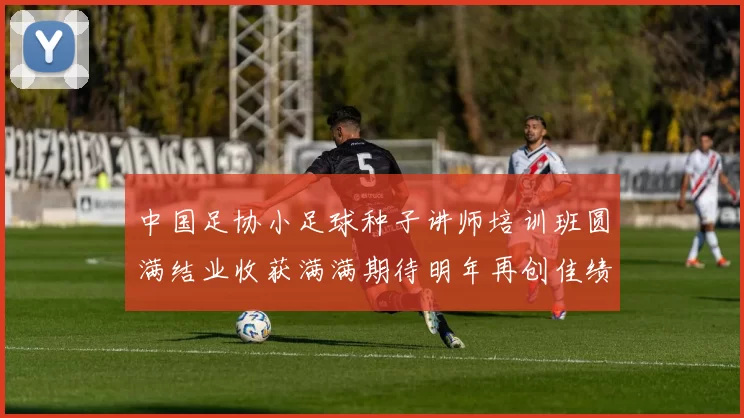 中国足协小足球种子讲师培训班圆满结业收获满满期待明年再创佳绩