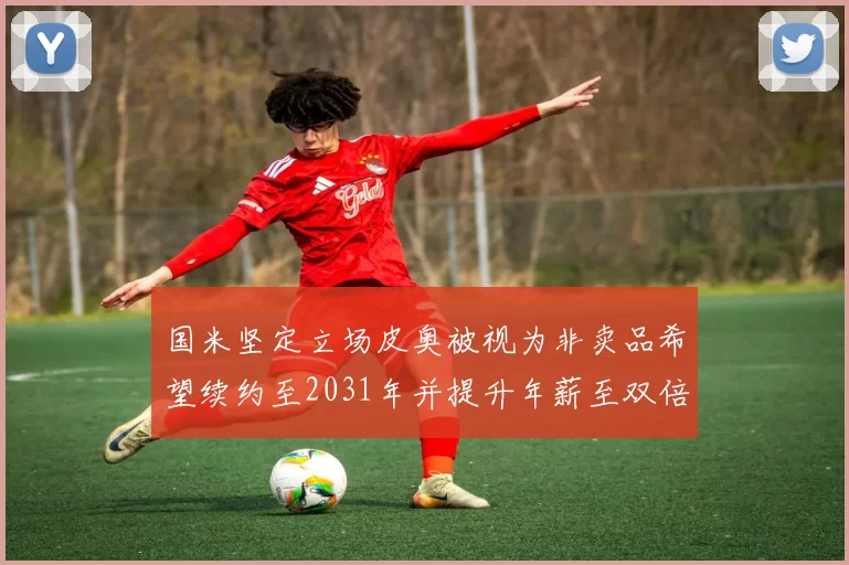 国米坚定立场皮奥被视为非卖品希望续约至2031年并提升年薪至双倍水平