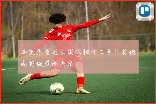 洛里愿重返法国队担任三号门将德尚将做最终决定