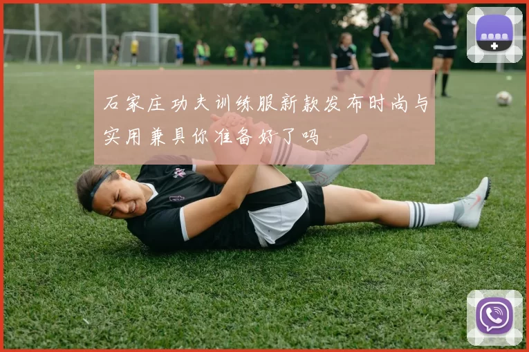 石家庄功夫训练服新款发布时尚与实用兼具你准备好了吗