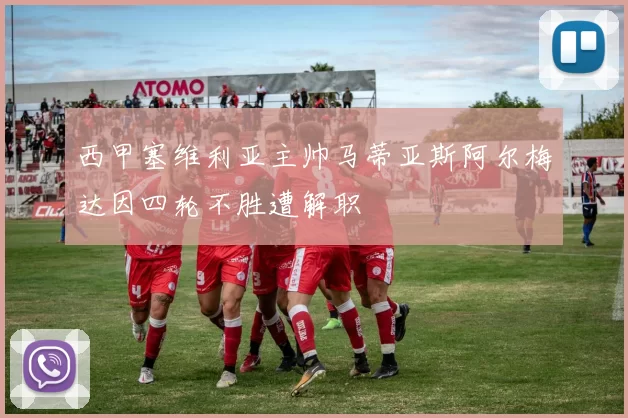 西甲塞维利亚主帅马蒂亚斯阿尔梅达因四轮不胜遭解职