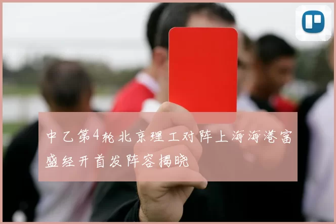 中乙第4轮北京理工对阵上海海港富盛经开首发阵容揭晓