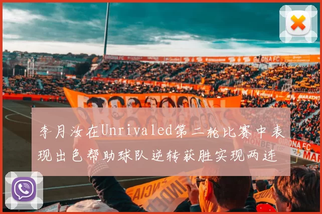 李月汝在Unrivaled第二轮比赛中表现出色帮助球队逆转获胜实现两连胜