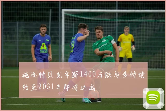 施洛特贝克年薪1400万欧与多特续约至2031年即将达成