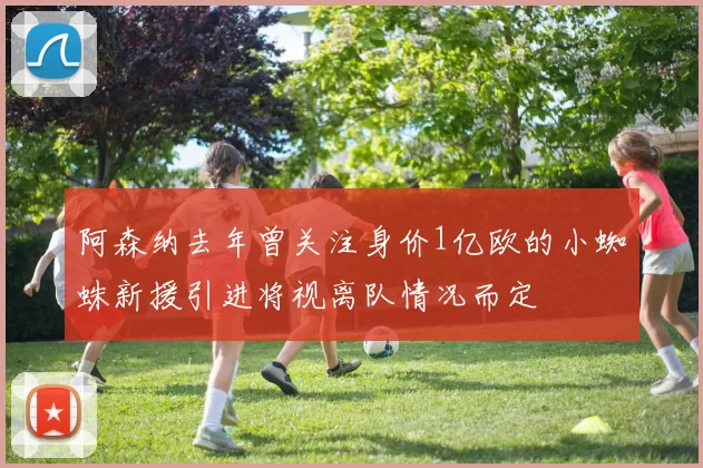 阿森纳去年曾关注身价1亿欧的小蜘蛛新援引进将视离队情况而定
