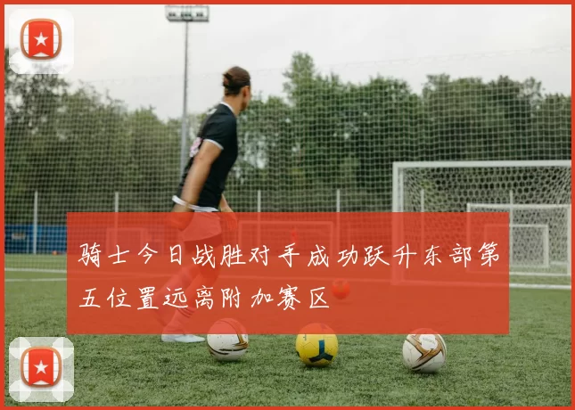 骑士今日战胜对手成功跃升东部第五位置远离附加赛区