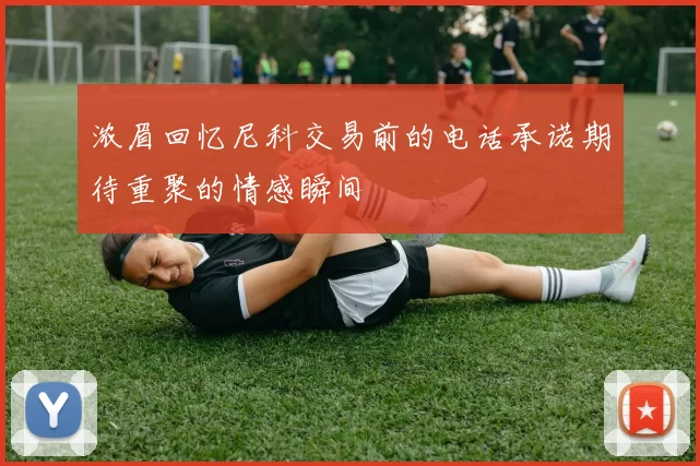 浓眉回忆尼科交易前的电话承诺期待重聚的情感瞬间