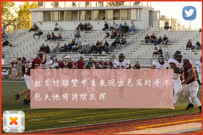 杜兰特称赞申京表现出色若对手不包夹他将持续发挥