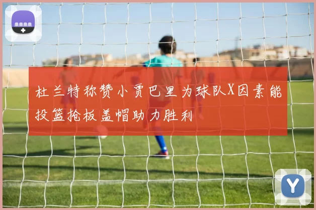 杜兰特称赞小贾巴里为球队X因素能投篮抢板盖帽助力胜利