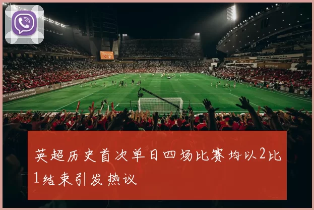 英超历史首次单日四场比赛均以2比1结束引发热议