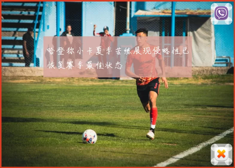 哈登称小卡夏季苦练展现侵略性已恢复赛季最佳状态