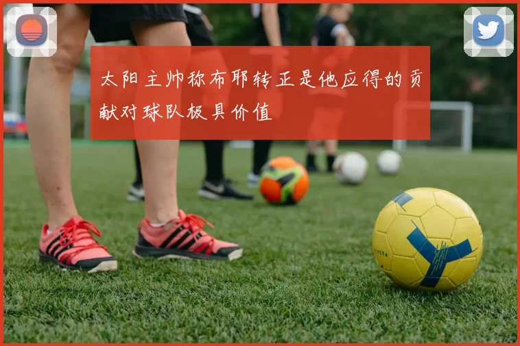 太阳主帅称布耶转正是他应得的贡献对球队极具价值