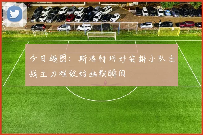 今日趣图：斯洛特巧妙安排小队出战主力难敌的幽默瞬间