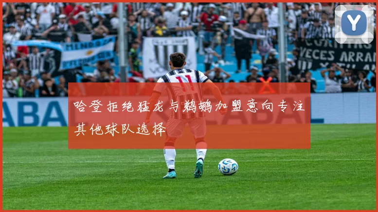哈登拒绝猛龙与鹈鹕加盟意向专注其他球队选择