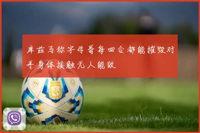 库兹马称字母哥每回合都能摧毁对手身体接触无人能敌