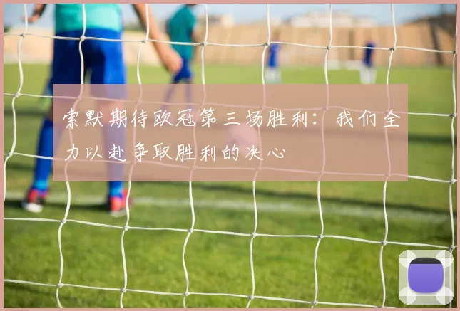 索默期待欧冠第三场胜利：我们全力以赴争取胜利的决心